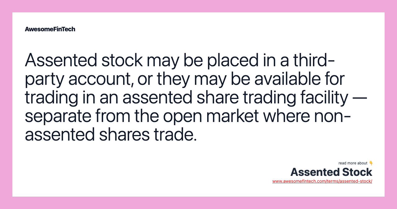 Assented stock may be placed in a third-party account, or they may be available for trading in an assented share trading facility — separate from the open market where non-assented shares trade.