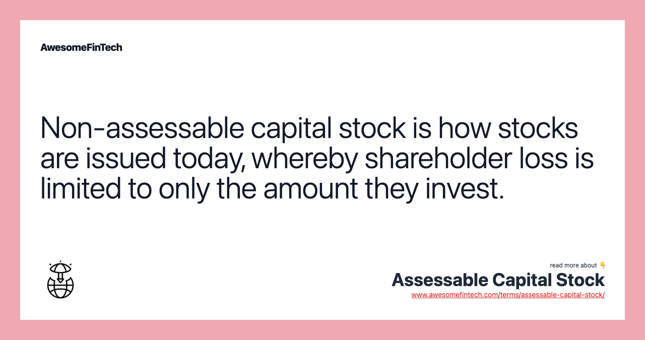 Non-assessable capital stock is how stocks are issued today, whereby shareholder loss is limited to only the amount they invest.