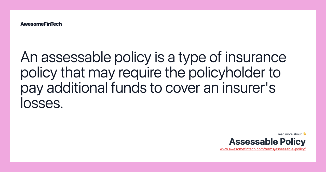An assessable policy is a type of insurance policy that may require the policyholder to pay additional funds to cover an insurer's losses.