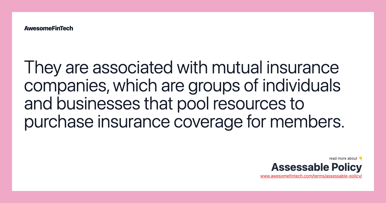They are associated with mutual insurance companies, which are groups of individuals and businesses that pool resources to purchase insurance coverage for members.