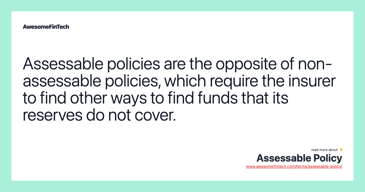 Assessable policies are the opposite of non-assessable policies, which require the insurer to find other ways to find funds that its reserves do not cover.