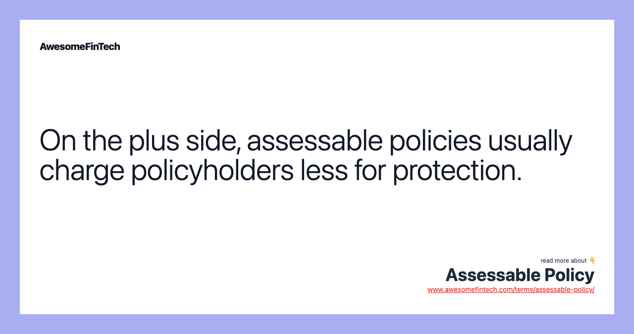 On the plus side, assessable policies usually charge policyholders less for protection.