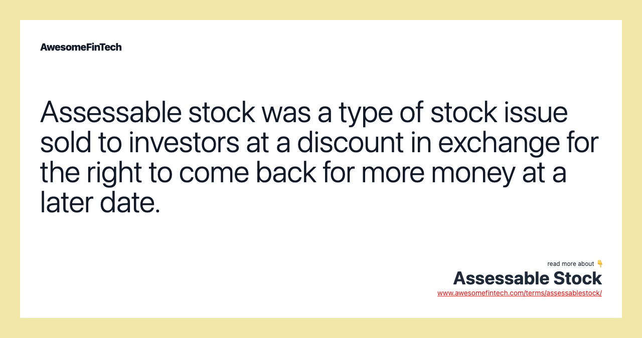 Assessable stock was a type of stock issue sold to investors at a discount in exchange for the right to come back for more money at a later date.