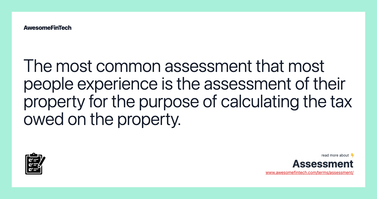 The most common assessment that most people experience is the assessment of their property for the purpose of calculating the tax owed on the property.