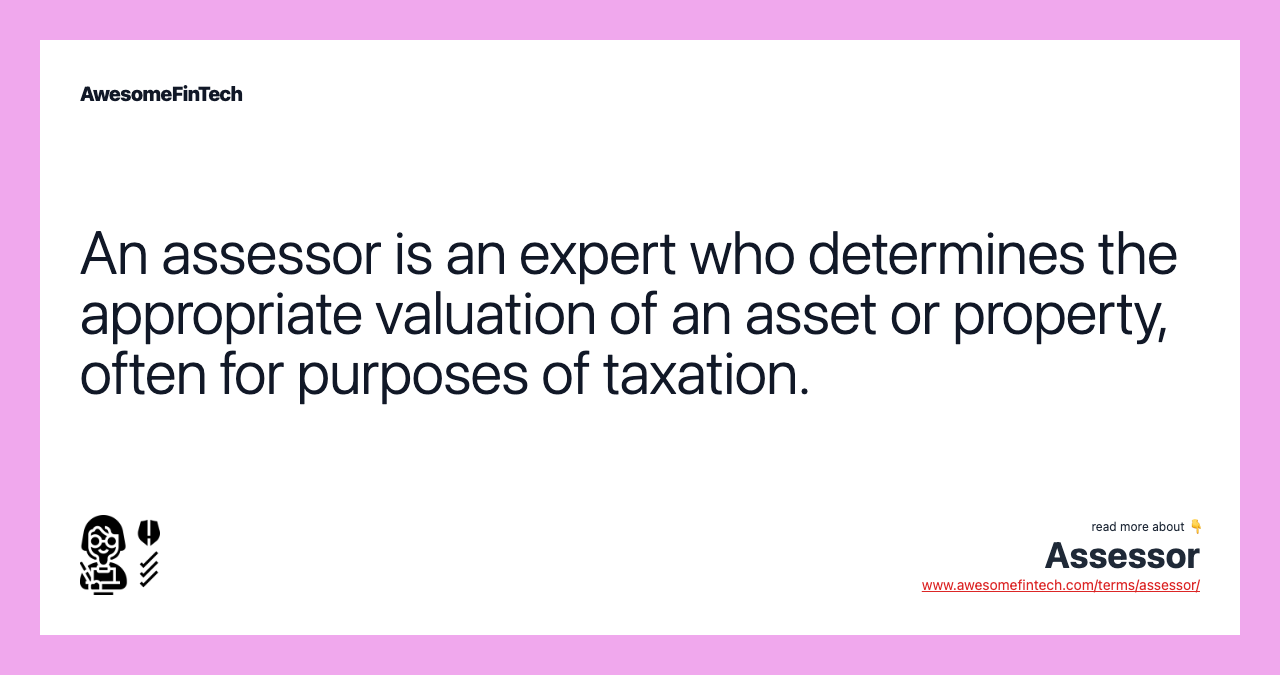 An assessor is an expert who determines the appropriate valuation of an asset or property, often for purposes of taxation.