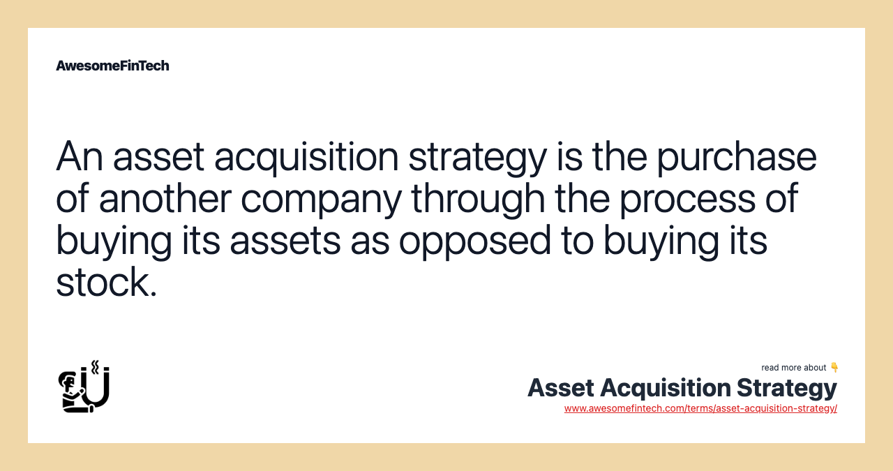 An asset acquisition strategy is the purchase of another company through the process of buying its assets as opposed to buying its stock.