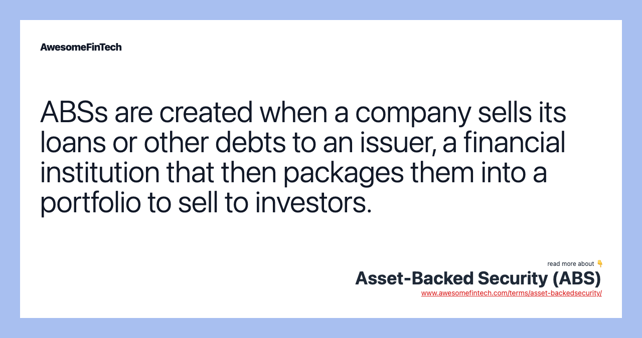 ABSs are created when a company sells its loans or other debts to an issuer, a financial institution that then packages them into a portfolio to sell to investors.