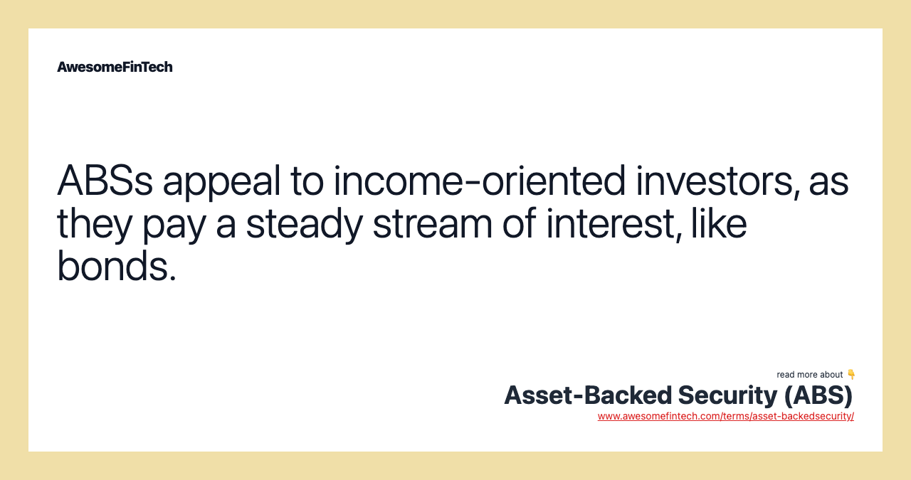 ABSs appeal to income-oriented investors, as they pay a steady stream of interest, like bonds.