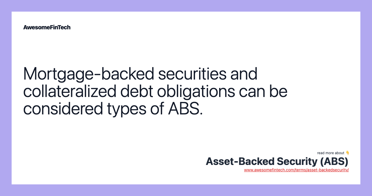 Mortgage-backed securities and collateralized debt obligations can be considered types of ABS.