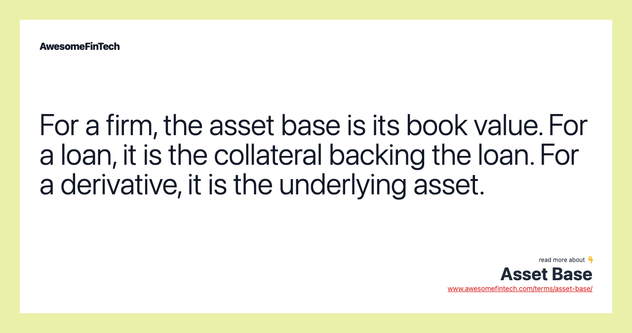 For a firm, the asset base is its book value. For a loan, it is the collateral backing the loan. For a derivative, it is the underlying asset.