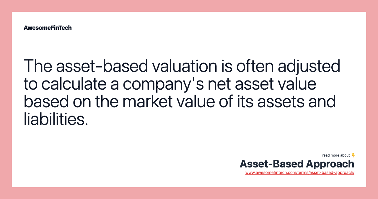 The asset-based valuation is often adjusted to calculate a company's net asset value based on the market value of its assets and liabilities.