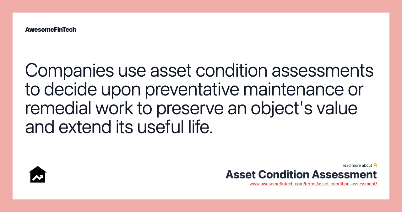 Companies use asset condition assessments to decide upon preventative maintenance or remedial work to preserve an object's value and extend its useful life.