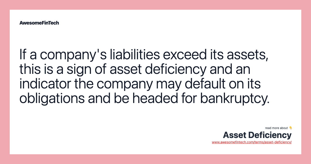 If a company's liabilities exceed its assets, this is a sign of asset deficiency and an indicator the company may default on its obligations and be headed for bankruptcy.