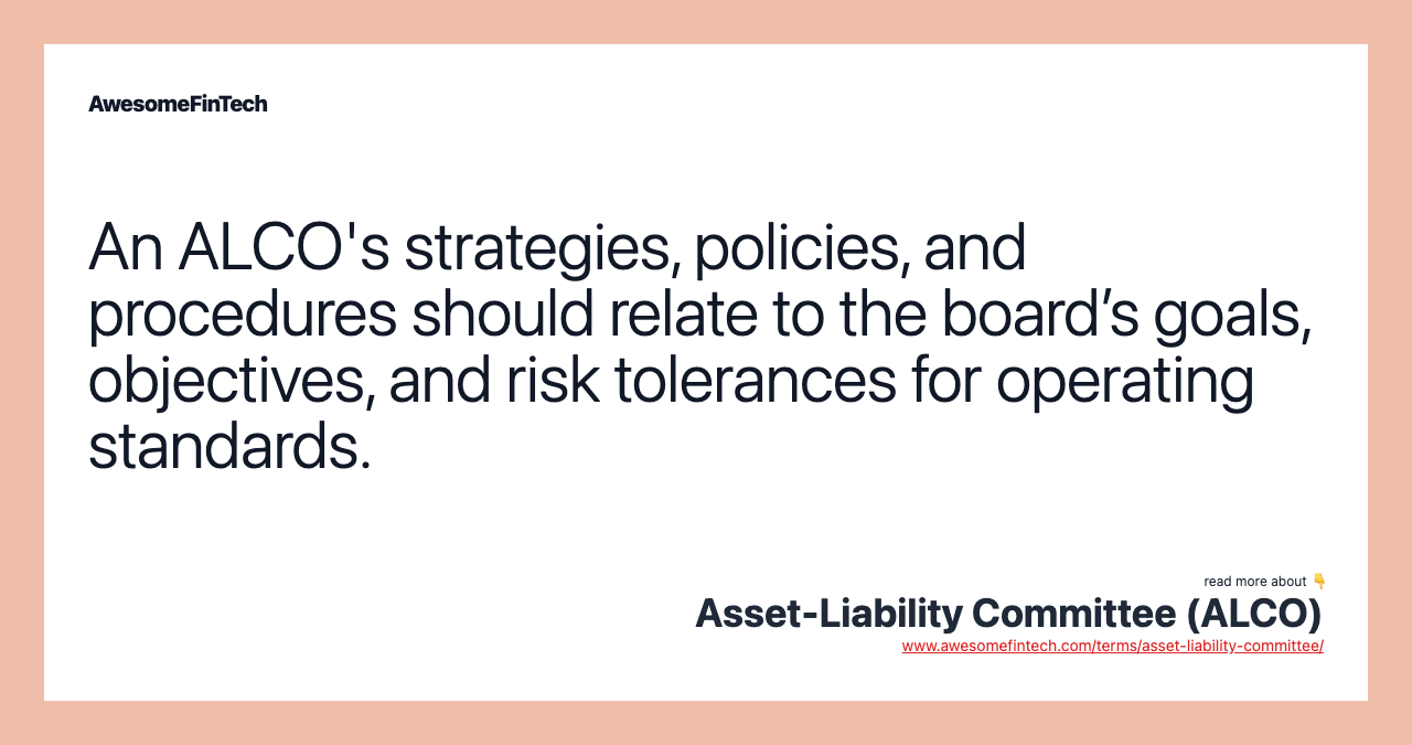An ALCO's strategies, policies, and procedures should relate to the board’s goals, objectives, and risk tolerances for operating standards.
