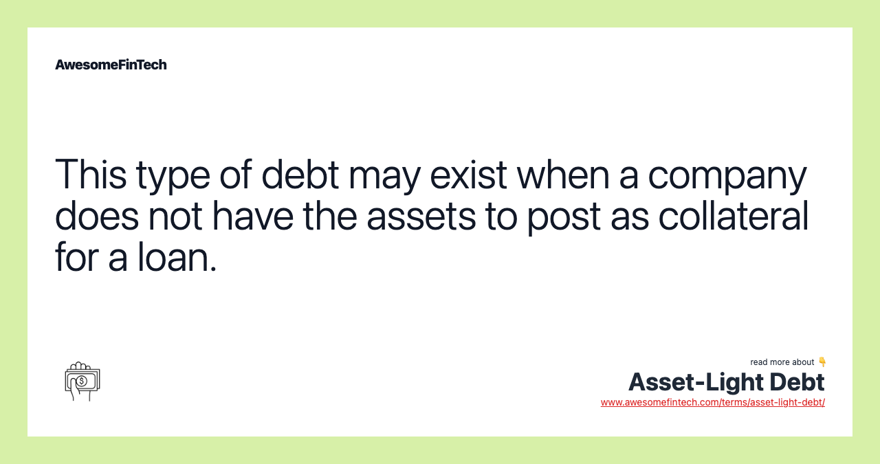 This type of debt may exist when a company does not have the assets to post as collateral for a loan.