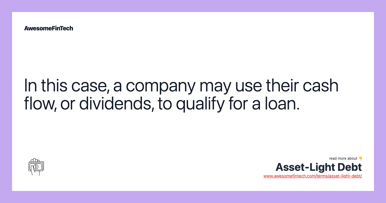 In this case, a company may use their cash flow, or dividends, to qualify for a loan.
