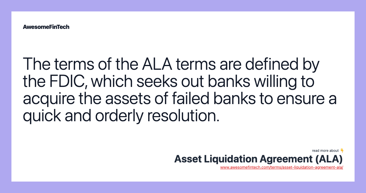 The terms of the ALA terms are defined by the FDIC, which seeks out banks willing to acquire the assets of failed banks to ensure a quick and orderly resolution.