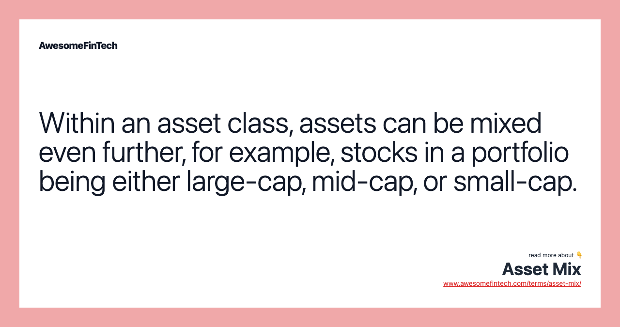 Within an asset class, assets can be mixed even further, for example, stocks in a portfolio being either large-cap, mid-cap, or small-cap.
