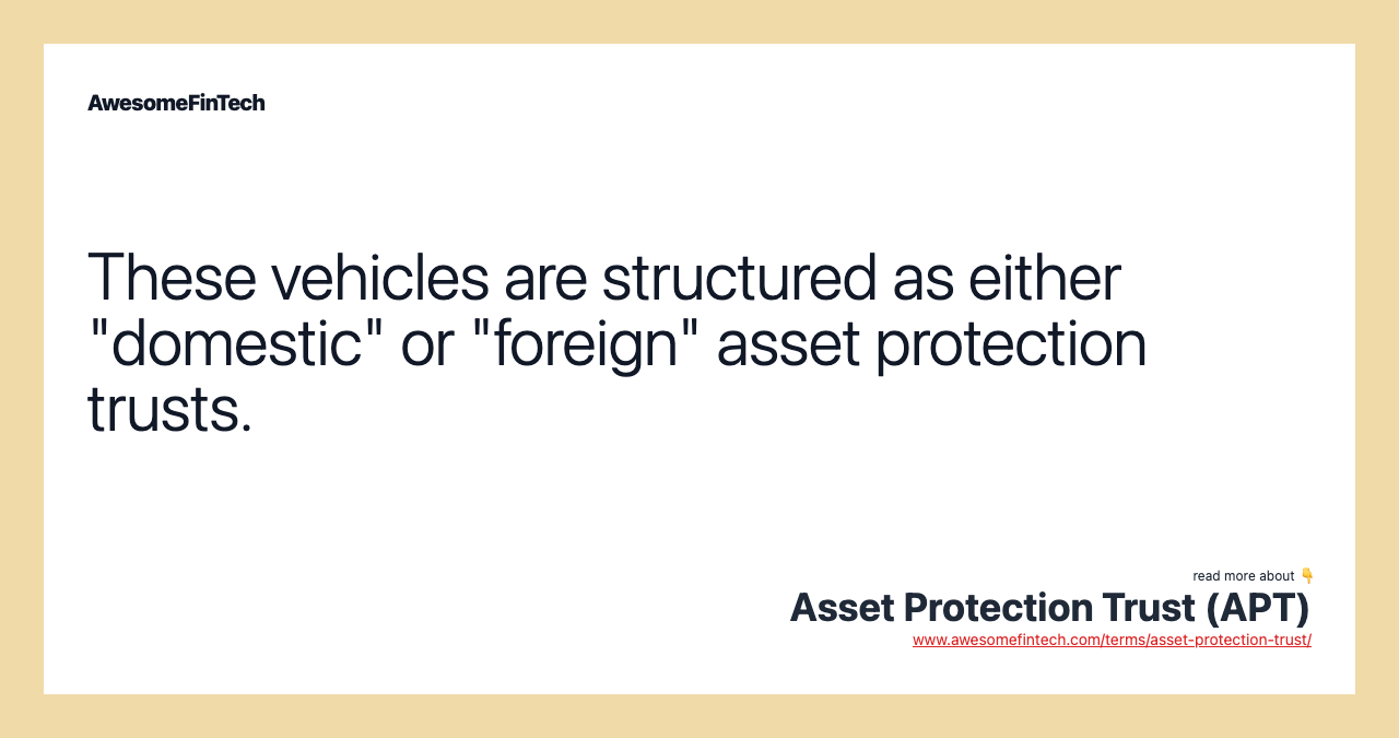 These vehicles are structured as either "domestic" or "foreign" asset protection trusts.