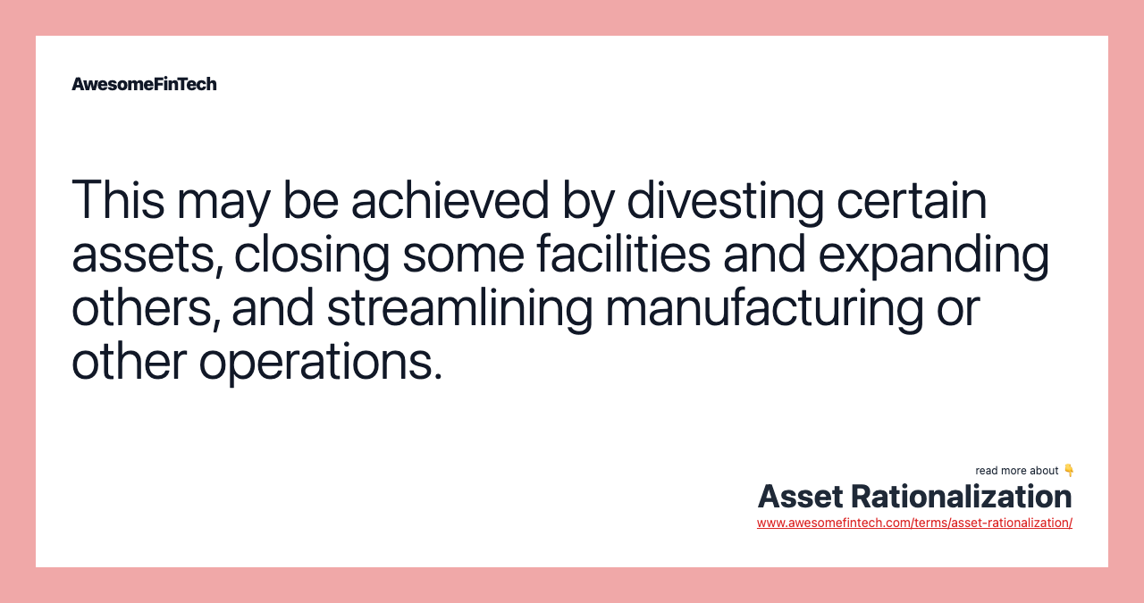 This may be achieved by divesting certain assets, closing some facilities and expanding others, and streamlining manufacturing or other operations.