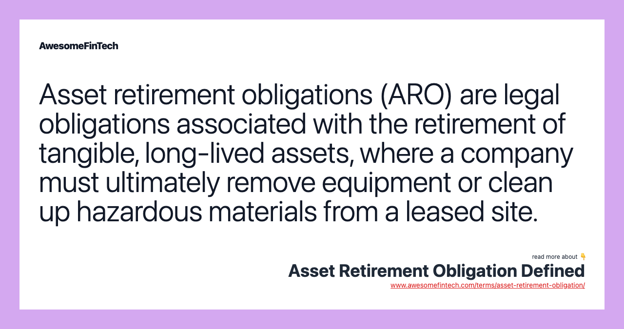 Asset retirement obligations (ARO) are legal obligations associated with the retirement of tangible, long-lived assets, where a company must ultimately remove equipment or clean up hazardous materials from a leased site.