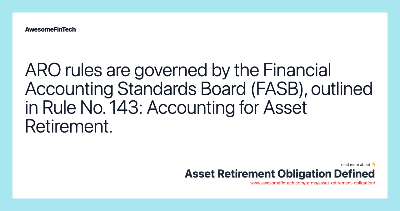 ARO rules are governed by the Financial Accounting Standards Board (FASB), outlined in Rule No. 143: Accounting for Asset Retirement.