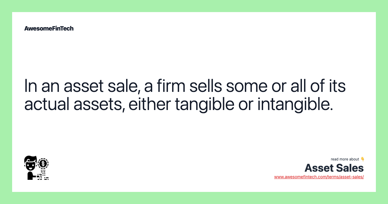 In an asset sale, a firm sells some or all of its actual assets, either tangible or intangible.