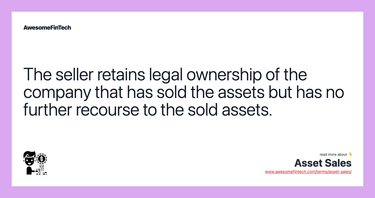 The seller retains legal ownership of the company that has sold the assets but has no further recourse to the sold assets.