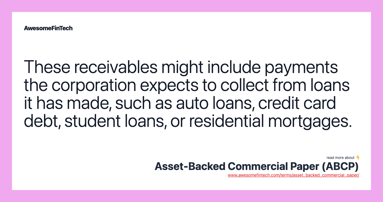 These receivables might include payments the corporation expects to collect from loans it has made, such as auto loans, credit card debt, student loans, or residential mortgages.