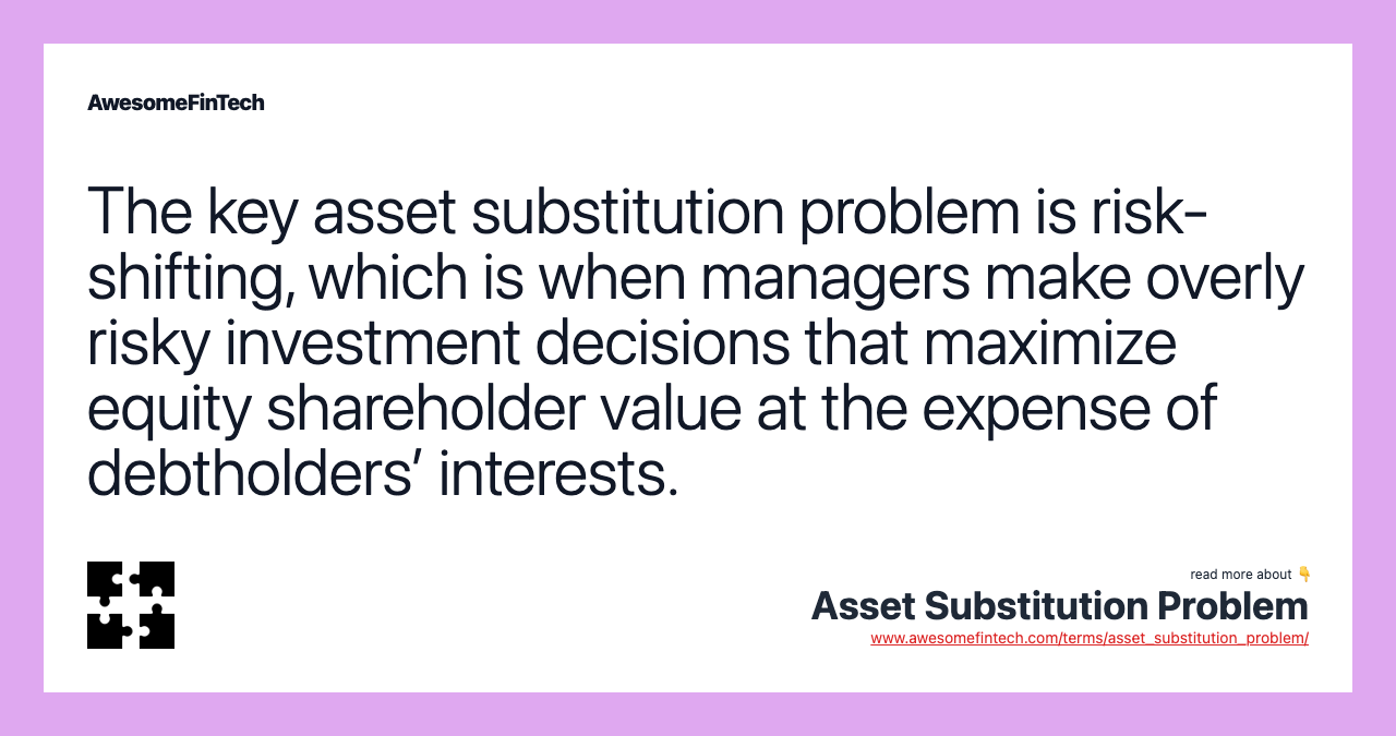 The key asset substitution problem is risk-shifting, which is when managers make overly risky investment decisions that maximize equity shareholder value at the expense of debtholders’ interests.
