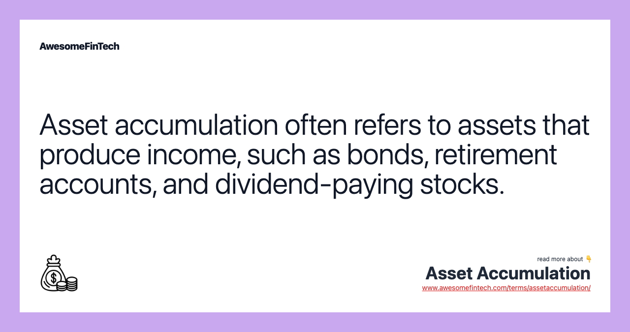 Asset accumulation often refers to assets that produce income, such as bonds, retirement accounts, and dividend-paying stocks.