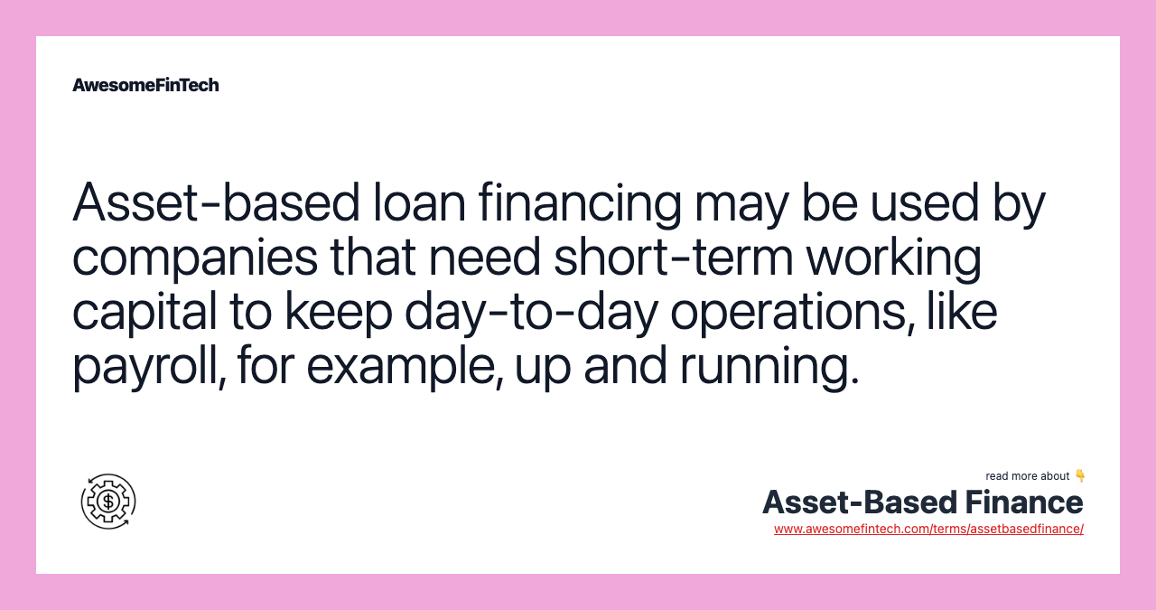 Asset-based loan financing may be used by companies that need short-term working capital to keep day-to-day operations, like payroll, for example, up and running.