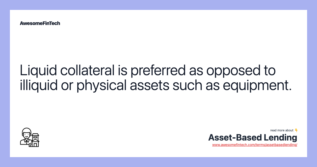 Liquid collateral is preferred as opposed to illiquid or physical assets such as equipment.