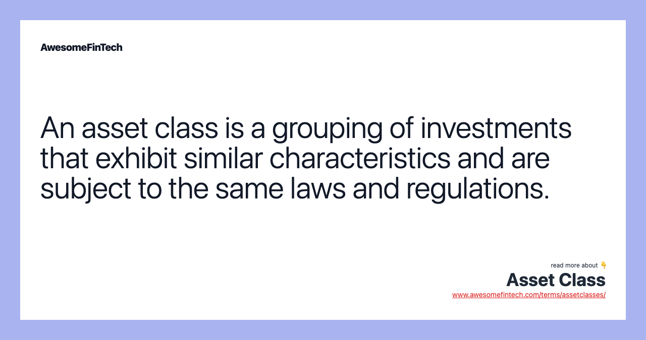 An asset class is a grouping of investments that exhibit similar characteristics and are subject to the same laws and regulations.