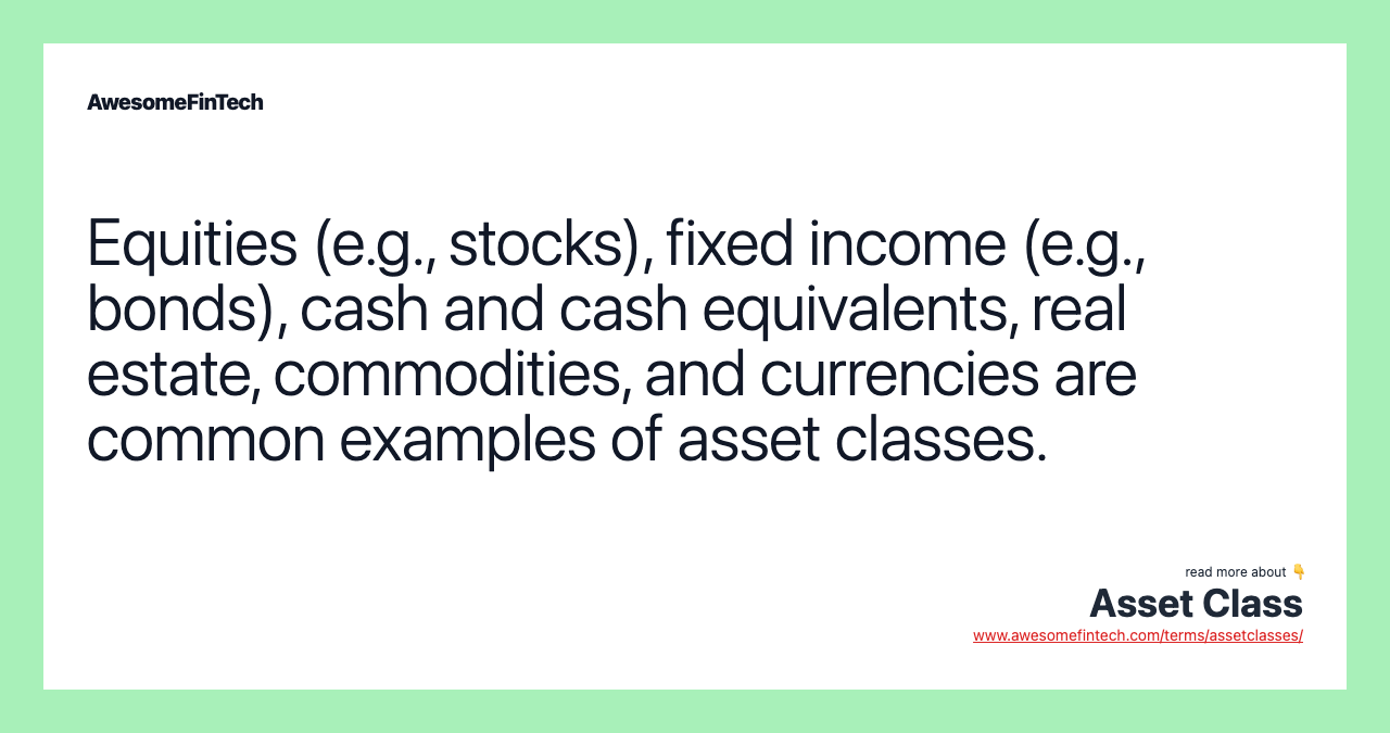 Equities (e.g., stocks), fixed income (e.g., bonds), cash and cash equivalents, real estate, commodities, and currencies are common examples of asset classes.