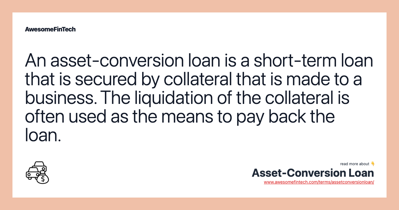 An asset-conversion loan is a short-term loan that is secured by collateral that is made to a business. The liquidation of the collateral is often used as the means to pay back the loan.
