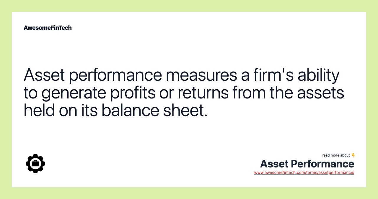 Asset performance measures a firm's ability to generate profits or returns from the assets held on its balance sheet.