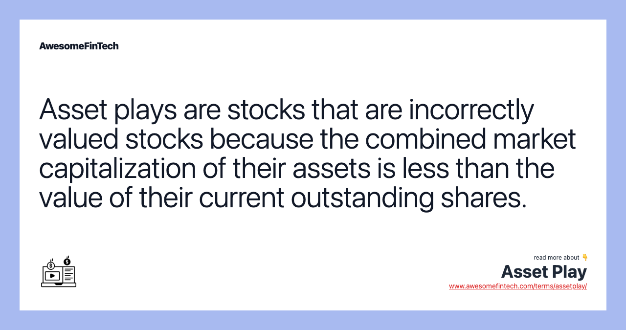 Asset plays are stocks that are incorrectly valued stocks because the combined market capitalization of their assets is less than the value of their current outstanding shares.