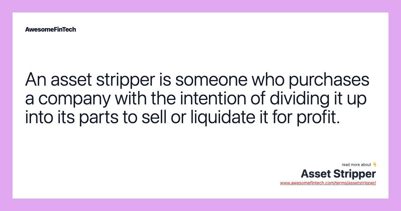 An asset stripper is someone who purchases a company with the intention of dividing it up into its parts to sell or liquidate it for profit.