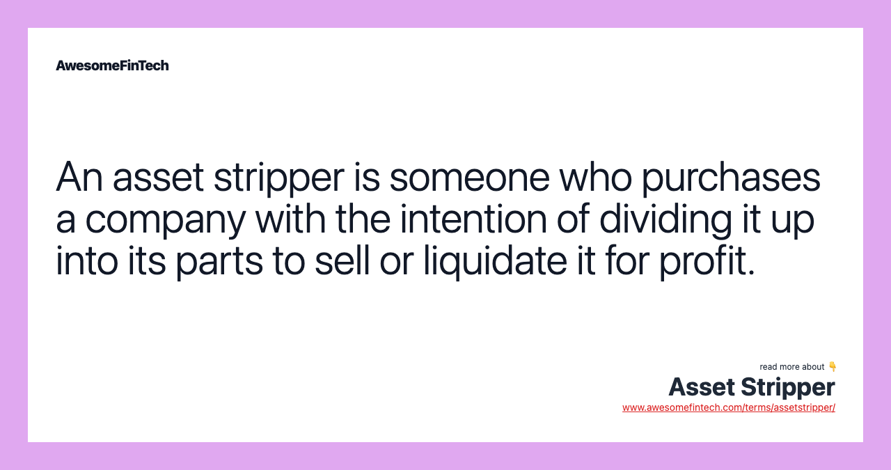 An asset stripper is someone who purchases a company with the intention of dividing it up into its parts to sell or liquidate it for profit.