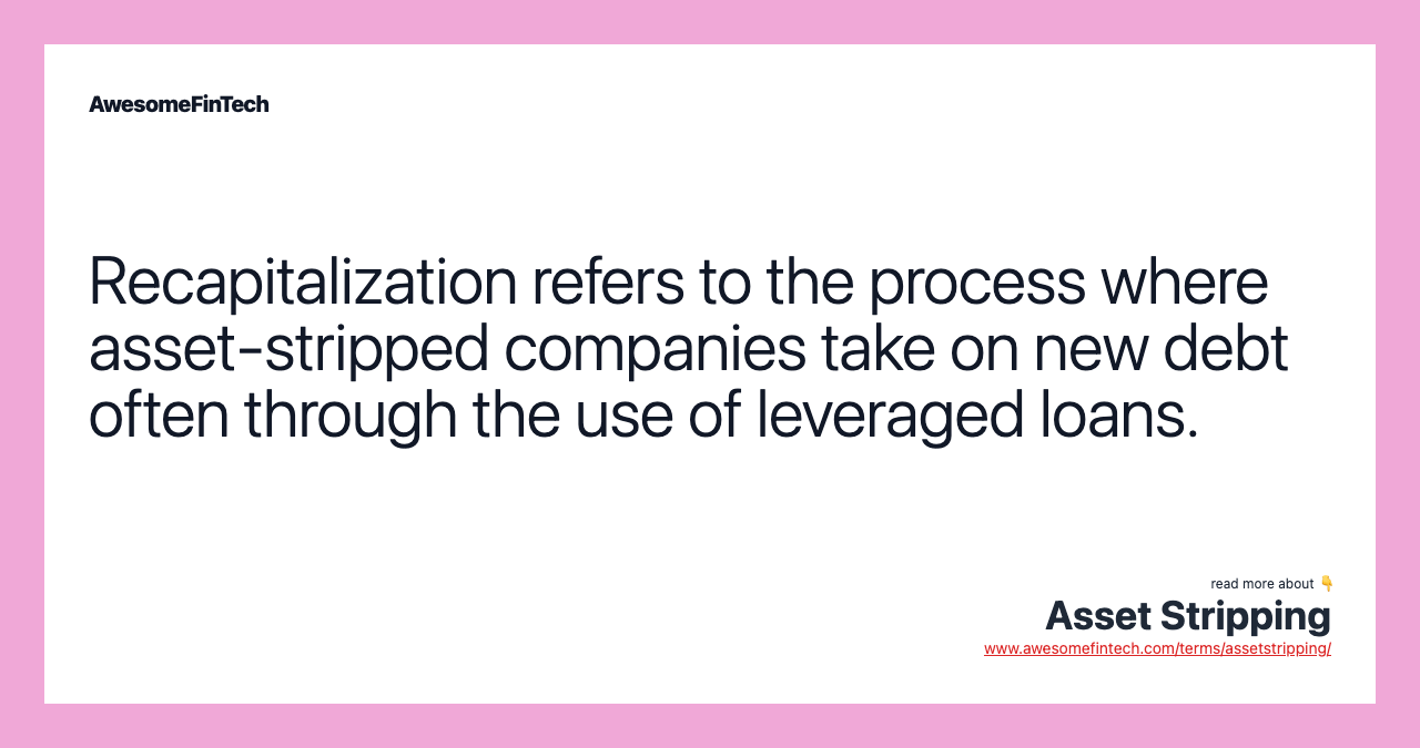 Recapitalization refers to the process where asset-stripped companies take on new debt often through the use of leveraged loans.