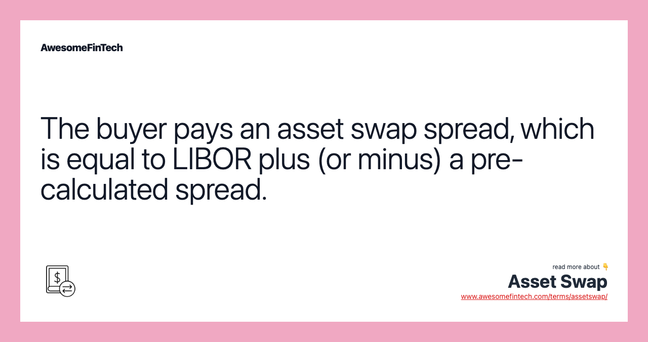 The buyer pays an asset swap spread, which is equal to LIBOR plus (or minus) a pre-calculated spread.