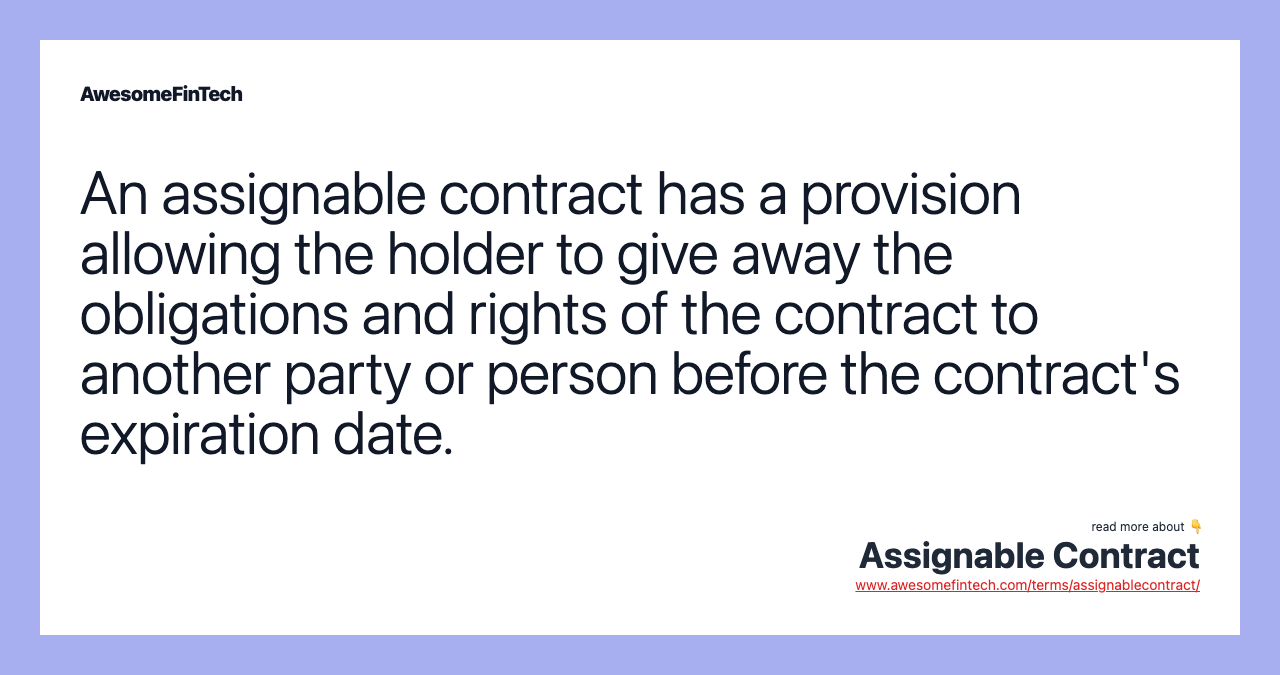 An assignable contract has a provision allowing the holder to give away the obligations and rights of the contract to another party or person before the contract's expiration date.