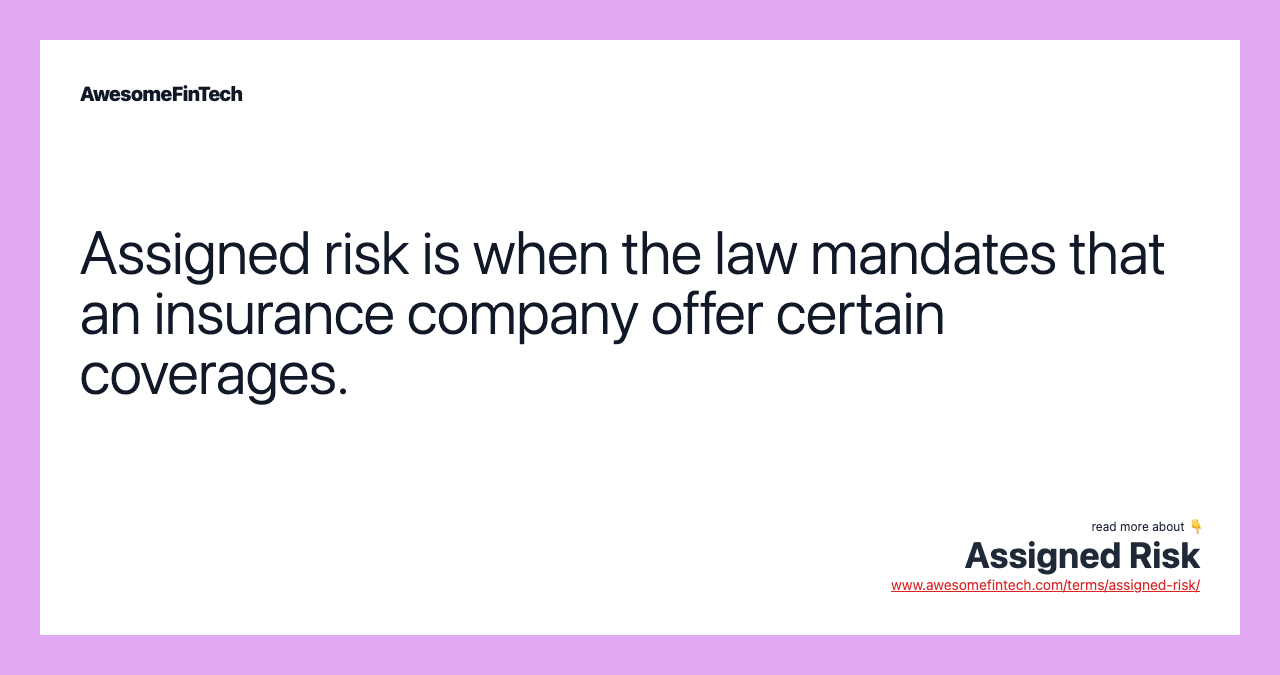 Assigned risk is when the law mandates that an insurance company offer certain coverages.