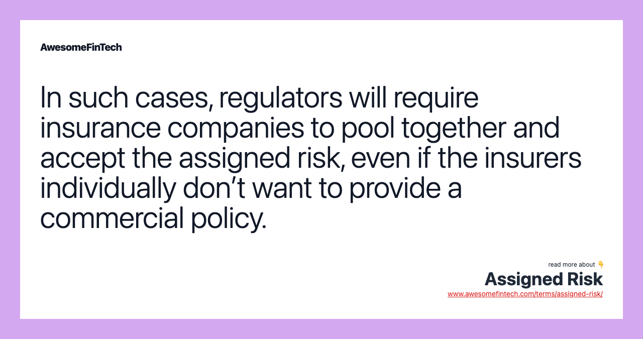 In such cases, regulators will require insurance companies to pool together and accept the assigned risk, even if the insurers individually don’t want to provide a commercial policy.