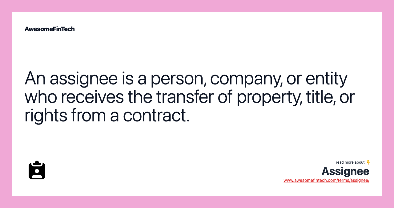 An assignee is a person, company, or entity who receives the transfer of property, title, or rights from a contract.