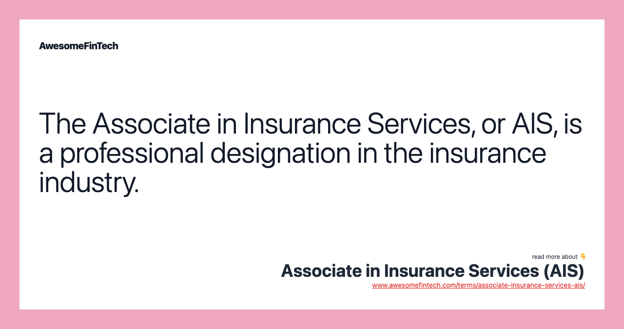 The Associate in Insurance Services, or AIS, is a professional designation in the insurance industry.