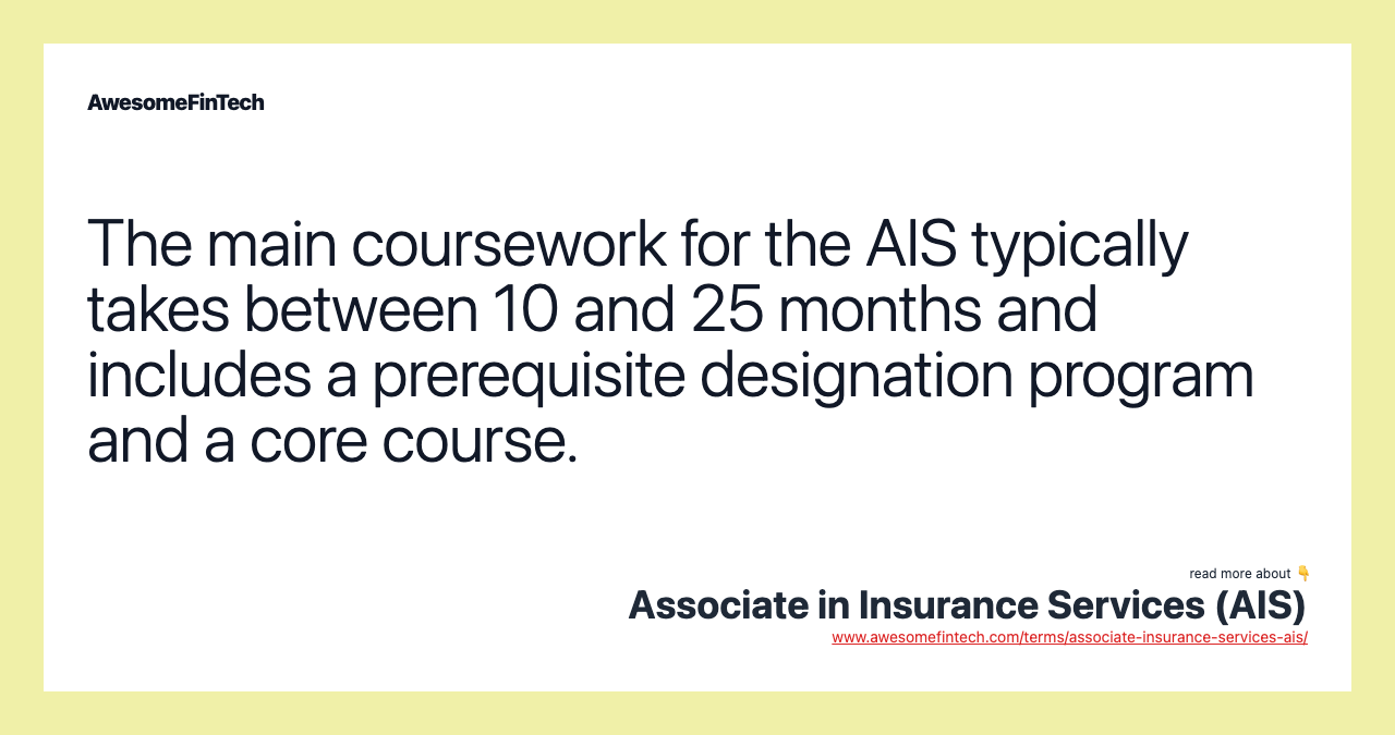 The main coursework for the AIS typically takes between 10 and 25 months and includes a prerequisite designation program and a core course.