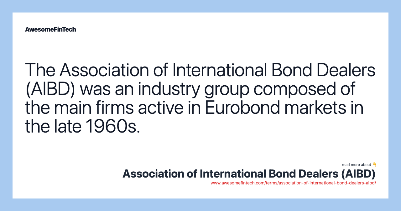 The Association of International Bond Dealers (AIBD) was an industry group composed of the main firms active in Eurobond markets in the late 1960s.