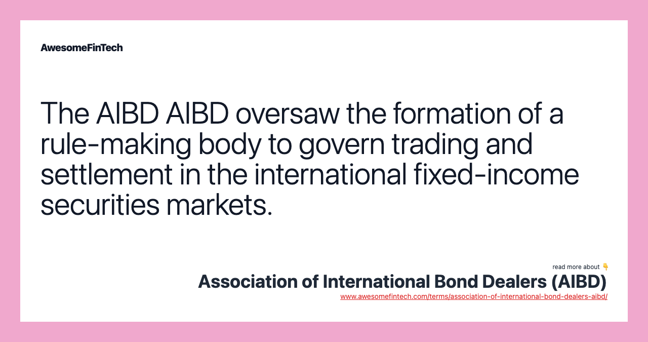 The AIBD AIBD oversaw the formation of a rule-making body to govern trading and settlement in the international fixed-income securities markets.